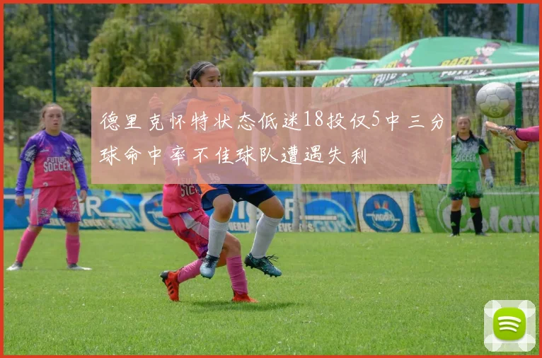 德里克怀特状态低迷18投仅5中三分球命中率不佳球队遭遇失利