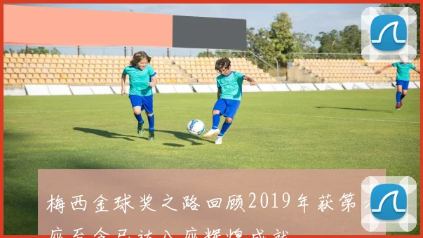 梅西金球奖之路回顾2019年获第六座至今已达八座辉煌成就