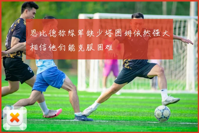 恩比德称绿军缺少塔图姆依然强大相信他们能克服困难