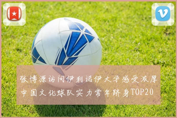 张博源访问伊利诺伊大学感受浓厚中国文化球队实力常年跻身TOP20