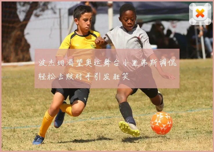 波杰姆渴望奥运舞台小里弗斯调侃轻松击败对手引发狂笑