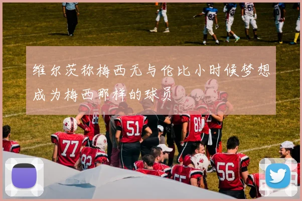 维尔茨称梅西无与伦比小时候梦想成为梅西那样的球员
