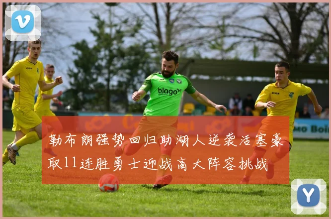 勒布朗强势回归助湖人逆袭活塞豪取11连胜勇士迎战高大阵容挑战