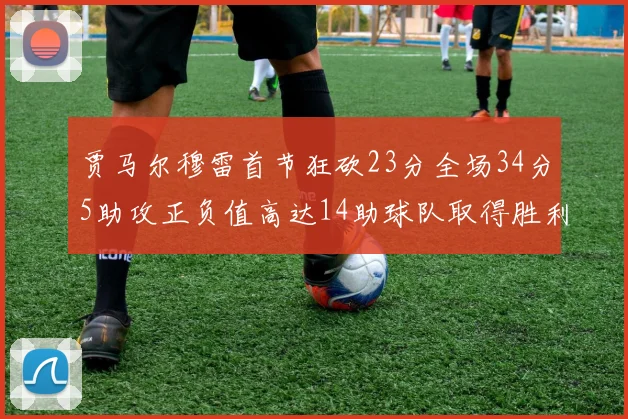 贾马尔穆雷首节狂砍23分全场34分5助攻正负值高达14助球队取得胜利