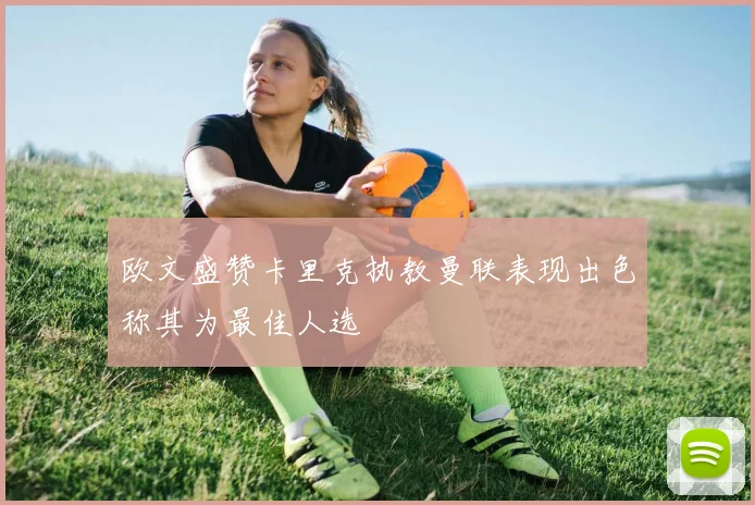 欧文盛赞卡里克执教曼联表现出色称其为最佳人选