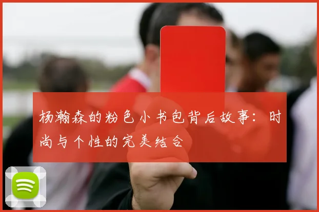 杨瀚森的粉色小书包背后故事：时尚与个性的完美结合
