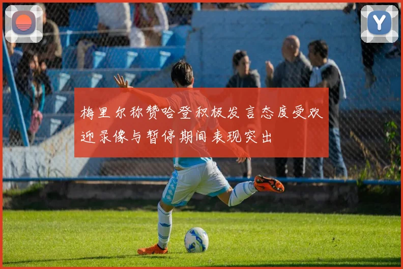 梅里尔称赞哈登积极发言态度受欢迎录像与暂停期间表现突出