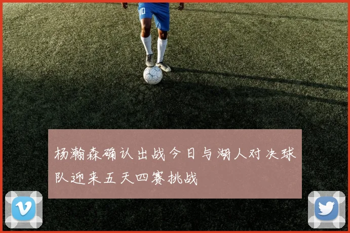 杨瀚森确认出战今日与湖人对决球队迎来五天四赛挑战