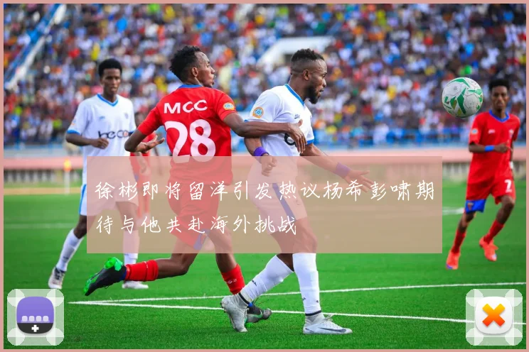 徐彬即将留洋引发热议杨希彭啸期待与他共赴海外挑战