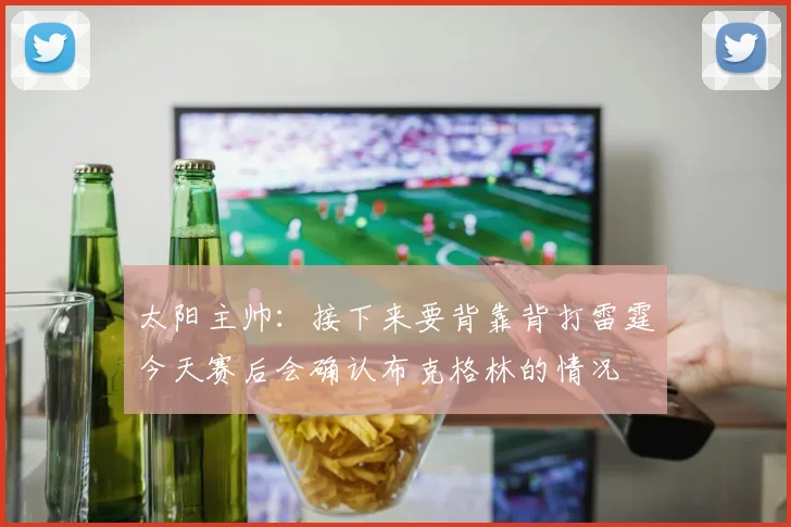 太阳主帅：接下来要背靠背打雷霆今天赛后会确认布克格林的情况