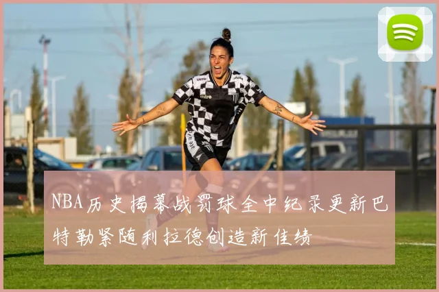 NBA历史揭幕战罚球全中纪录更新巴特勒紧随利拉德创造新佳绩