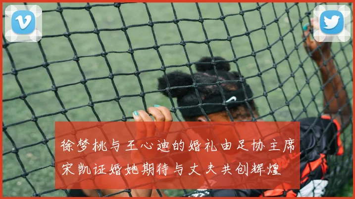 徐梦桃与王心迪的婚礼由足协主席宋凯证婚她期待与丈夫共创辉煌