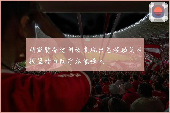 纳斯赞乔治训练表现出色移动灵活投篮精准防守本能强大