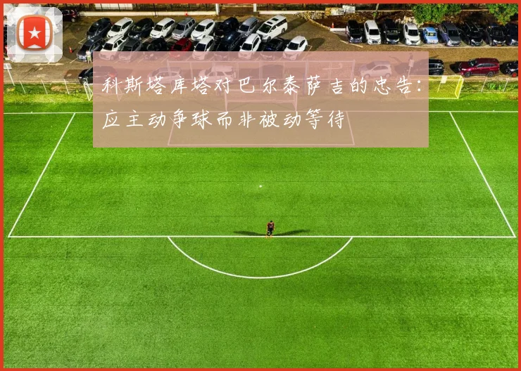 科斯塔库塔对巴尔泰萨吉的忠告：应主动争球而非被动等待