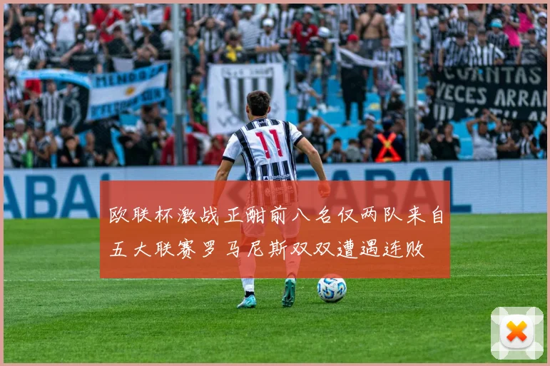 欧联杯激战正酣前八名仅两队来自五大联赛罗马尼斯双双遭遇连败
