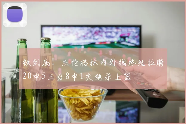 铁到底！杰伦格林内外线终结拉胯20中5三分8中1失绝杀上篮