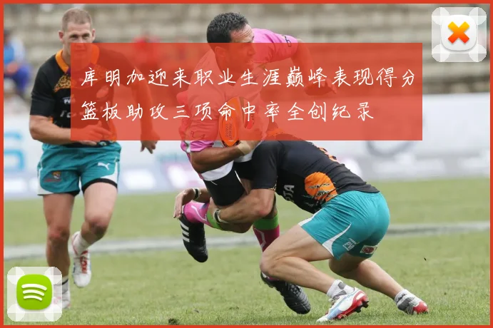 库明加迎来职业生涯巅峰表现得分篮板助攻三项命中率全创纪录