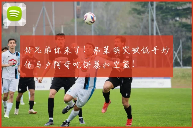 好兄弟你来了！弗莱明突破低手妙传马卢阿奇吃饼暴扣空篮！