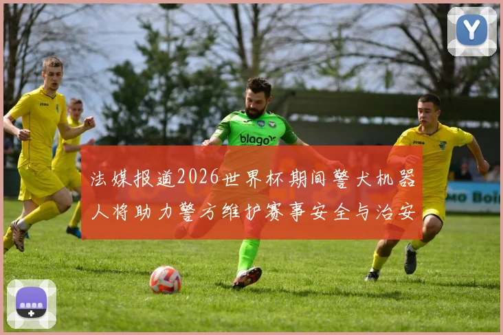 法媒报道2026世界杯期间警犬机器人将助力警方维护赛事安全与治安