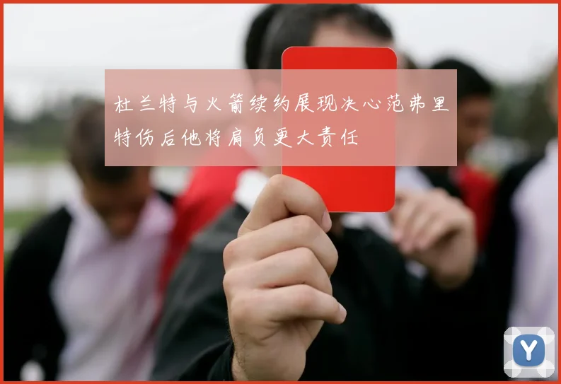 杜兰特与火箭续约展现决心范弗里特伤后他将肩负更大责任