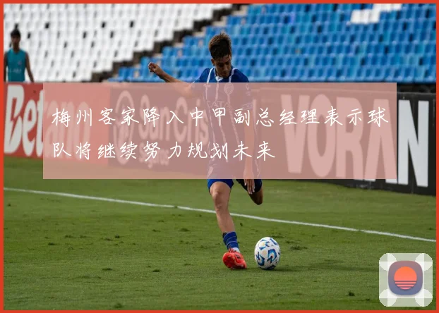 梅州客家降入中甲副总经理表示球队将继续努力规划未来