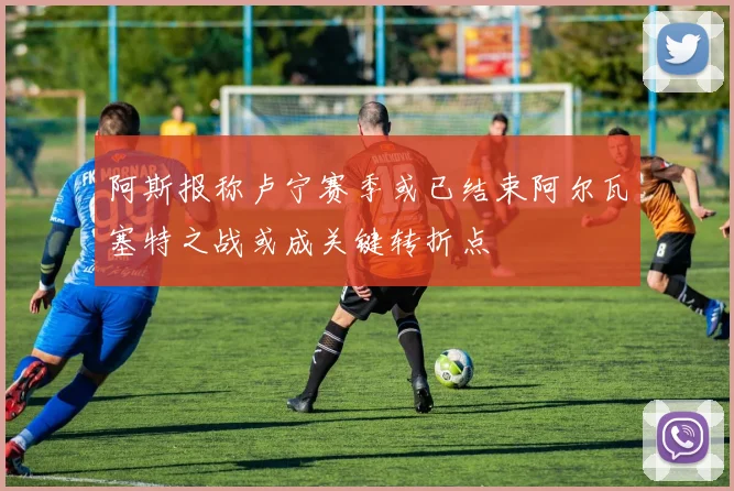 阿斯报称卢宁赛季或已结束阿尔瓦塞特之战或成关键转折点