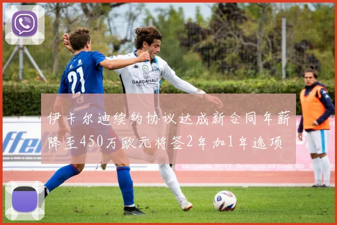 伊卡尔迪续约协议达成新合同年薪降至450万欧元将签2年加1年选项