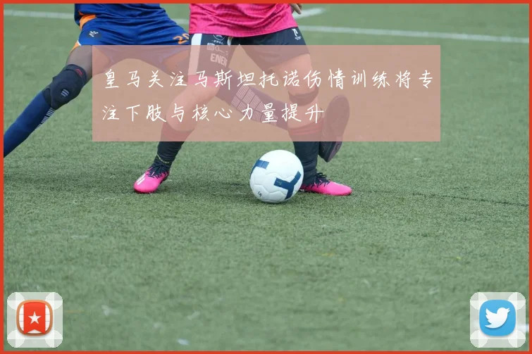 皇马关注马斯坦托诺伤情训练将专注下肢与核心力量提升
