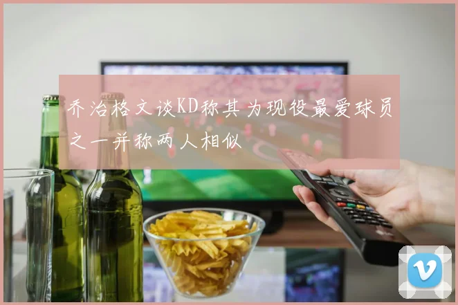 乔治格文谈KD称其为现役最爱球员之一并称两人相似