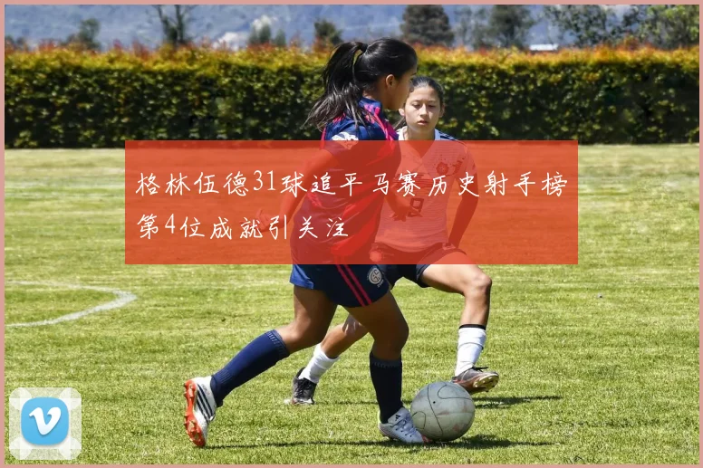 格林伍德31球追平马赛历史射手榜第4位成就引关注