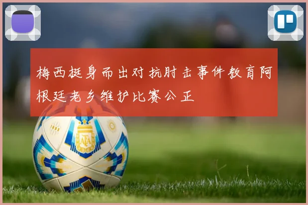 梅西挺身而出对抗肘击事件教育阿根廷老乡维护比赛公正
