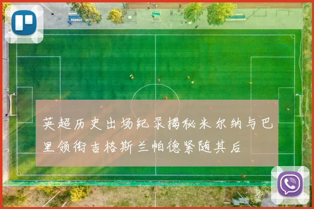 英超历史出场纪录揭秘米尔纳与巴里领衔吉格斯兰帕德紧随其后