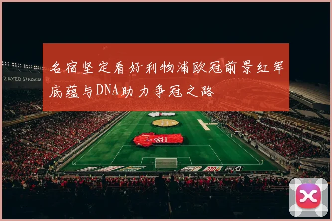 名宿坚定看好利物浦欧冠前景红军底蕴与DNA助力争冠之路