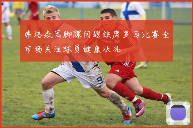 弗格森因脚踝问题缺席罗马比赛全市场关注球员健康状况