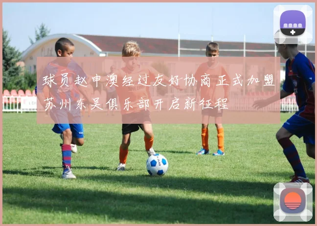 球员赵申澳经过友好协商正式加盟苏州东吴俱乐部开启新征程