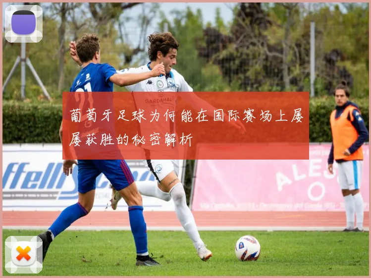 葡萄牙足球为何能在国际赛场上屡屡获胜的秘密解析