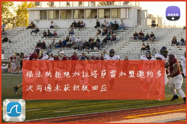 福法纳拒绝加拉塔萨雷加盟邀约多次沟通未获积极回应