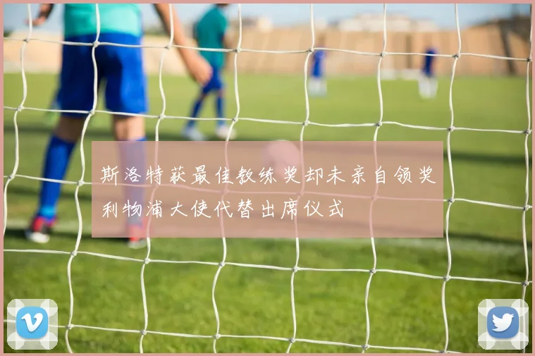 斯洛特获最佳教练奖却未亲自领奖利物浦大使代替出席仪式