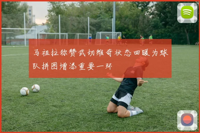 马祖拉称赞武切维奇状态回暖为球队拼图增添重要一环