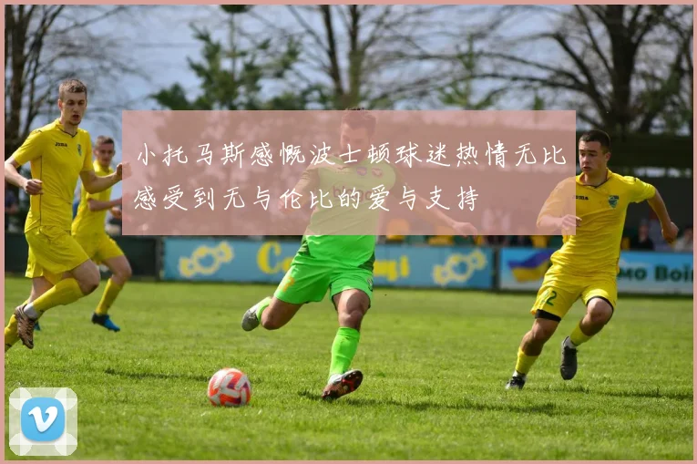 小托马斯感慨波士顿球迷热情无比感受到无与伦比的爱与支持