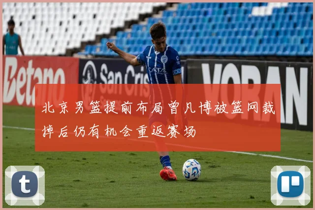 北京男篮提前布局曾凡博被篮网裁掉后仍有机会重返赛场