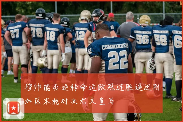 穆帅能否逆转命运欧冠连胜逼近附加区末轮对决尤文皇马