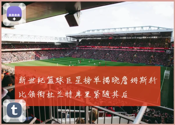 新世纪篮球巨星榜单揭晓詹姆斯科比领衔杜兰特库里紧随其后