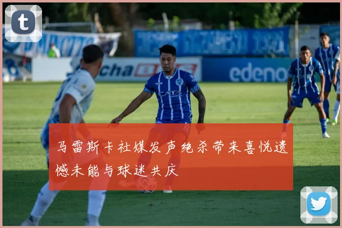 马雷斯卡社媒发声绝杀带来喜悦遗憾未能与球迷共庆
