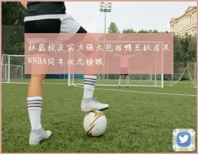 林葳校友实力强大包括鸭王狄龙及WNBA同年状元榜眼