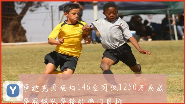 萨迪克贝场均146合同仅1250万或成争冠球队争抢的热门目标