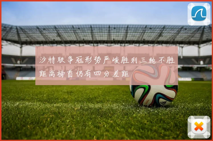 沙特联争冠形势严峻胜利三轮不胜距离榜首仍有四分差距