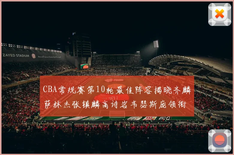 CBA常规赛第10轮最佳阵容揭晓齐麟萨林杰张镇麟高诗岩韦瑟斯庞领衔出战