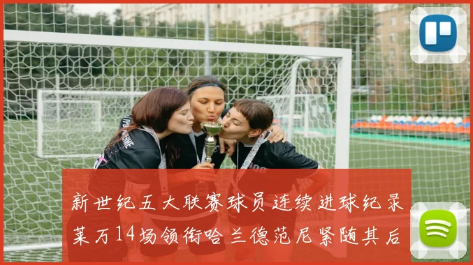 新世纪五大联赛球员连续进球纪录莱万14场领衔哈兰德范尼紧随其后
