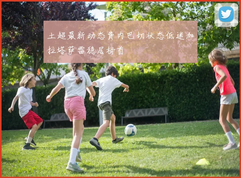 土超最新动态费内巴切状态低迷加拉塔萨雷稳居榜首